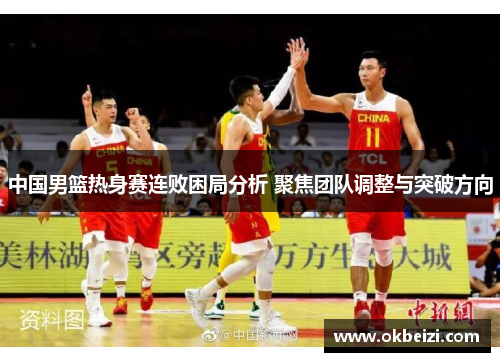 中国男篮热身赛连败困局分析 聚焦团队调整与突破方向