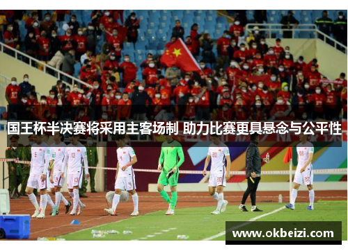 国王杯半决赛将采用主客场制 助力比赛更具悬念与公平性