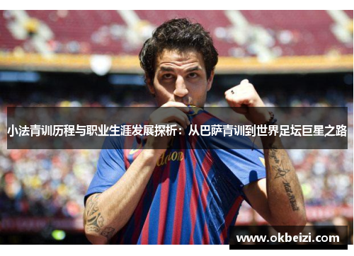 小法青训历程与职业生涯发展探析：从巴萨青训到世界足坛巨星之路