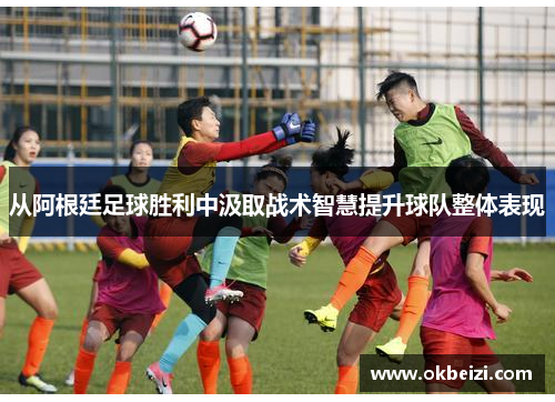 从阿根廷足球胜利中汲取战术智慧提升球队整体表现