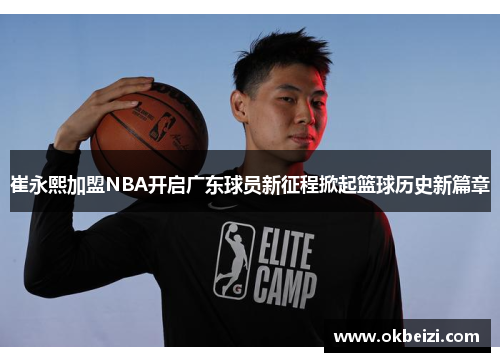 崔永熙加盟NBA开启广东球员新征程掀起篮球历史新篇章