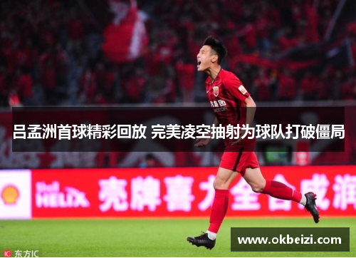吕孟洲首球精彩回放 完美凌空抽射为球队打破僵局