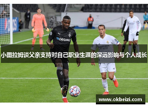 小图拉姆谈父亲支持对自己职业生涯的深远影响与个人成长