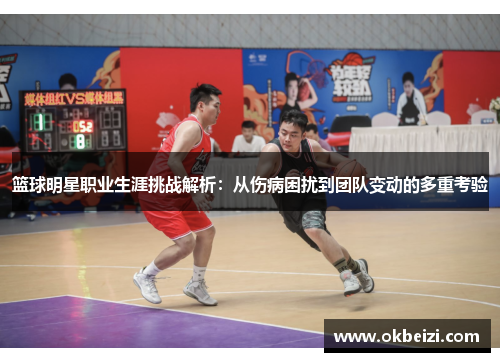 篮球明星职业生涯挑战解析：从伤病困扰到团队变动的多重考验