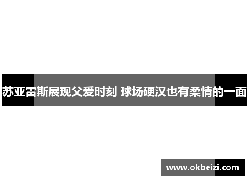 苏亚雷斯展现父爱时刻 球场硬汉也有柔情的一面