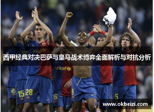 西甲经典对决巴萨与皇马战术博弈全面解析与对抗分析