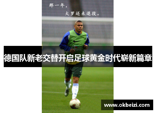 德国队新老交替开启足球黄金时代崭新篇章
