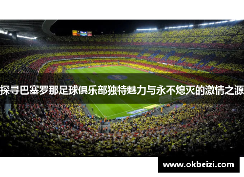 探寻巴塞罗那足球俱乐部独特魅力与永不熄灭的激情之源