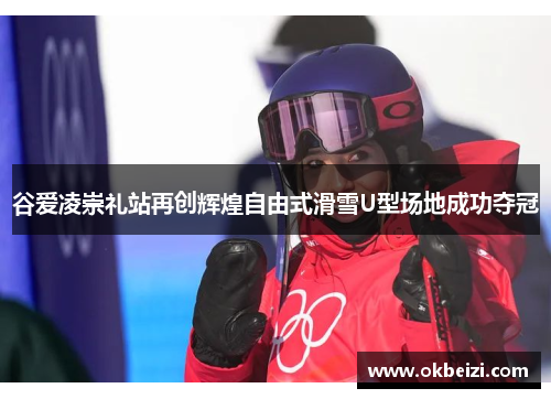 谷爱凌崇礼站再创辉煌自由式滑雪U型场地成功夺冠