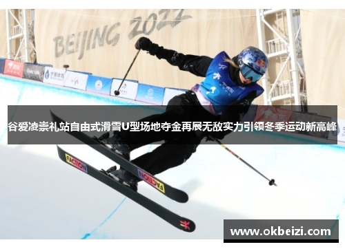 谷爱凌崇礼站自由式滑雪U型场地夺金再展无敌实力引领冬季运动新高峰 谷爱凌崇礼站自由式滑雪U型场地夺金再展无敌实力引领冬季运动新高峰