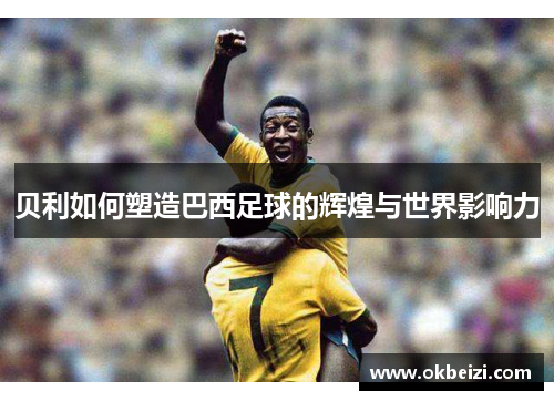 贝利如何塑造巴西足球的辉煌与世界影响力 贝利如何塑造巴西足球的辉煌与世界影响力