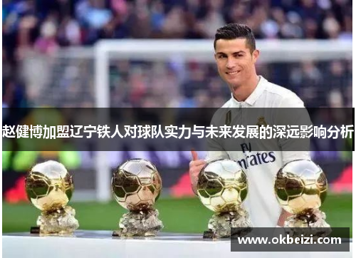 赵健博加盟辽宁铁人对球队实力与未来发展的深远影响分析